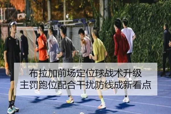 布拉加前场定位球战术升级 主罚跑位配合干扰防线成新看点